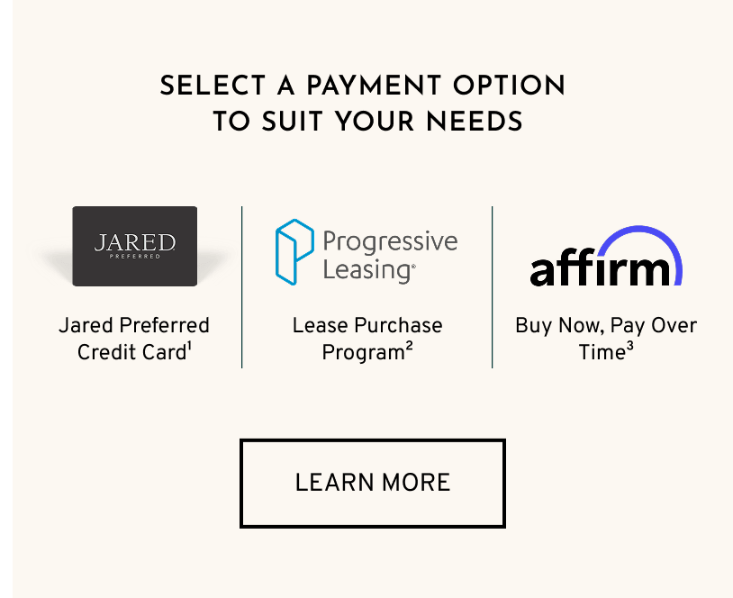 Select a payment option for your needs. Jared Preferred Credit Card, Progressive Leasing, or Affirm. Click to Learn More
