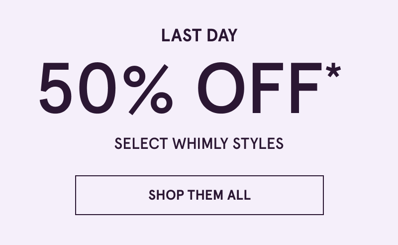 Last day. 50% OFF Select Whimly Styles. Click here to shop them all