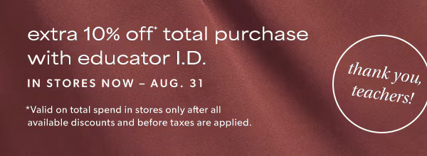 Thank you, teachers! Extra 10% off* total purchase with educator I.D. In stores now through Aug. 31. *Valid on total spend in stores only after all available discounts and before taxes are applied.