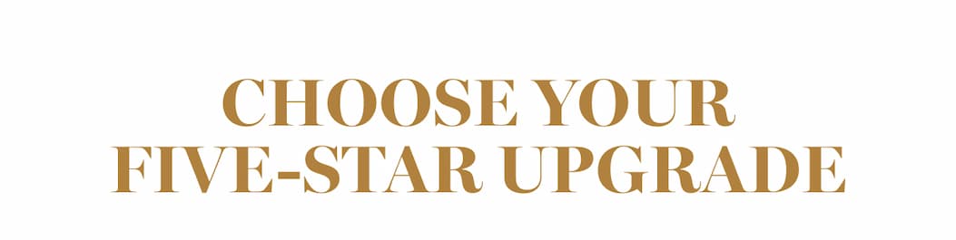 CHOOSE YOUR FIVE-STAR UPGRADE