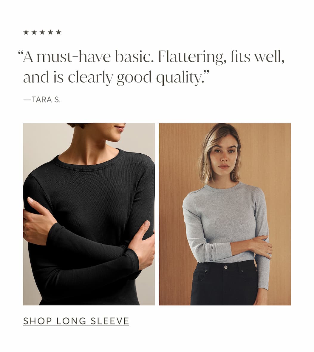 “A must-have basic. Flattering, fits well, and is clearly good quality.” - Tara 