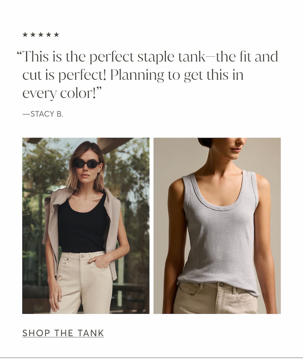 “This is the perfect staple tank—the fit and cut is perfect! Planning to get this in every color!” - Stacey B.