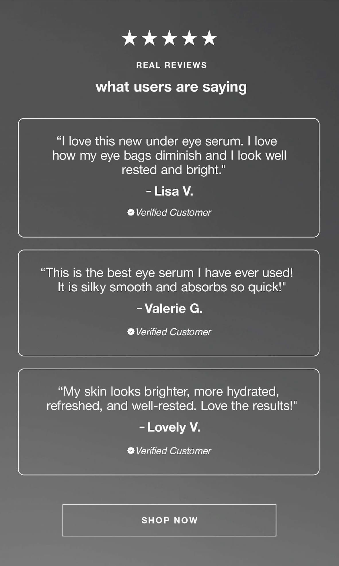 real reviews what users are saying "I love this new under eye serum. I love how my eye bags diminish and I look well rested and bright." ​  – Lisa V.​  ​  "This is the best eye serum I have ever used! It is silky smooth and absorbs so quick!" – Valerie G​  ​  "My skin looks brighter, more hydrated, refreshed, and well-rested. Love the results!" – Lovely V.​ SHOP NOW
