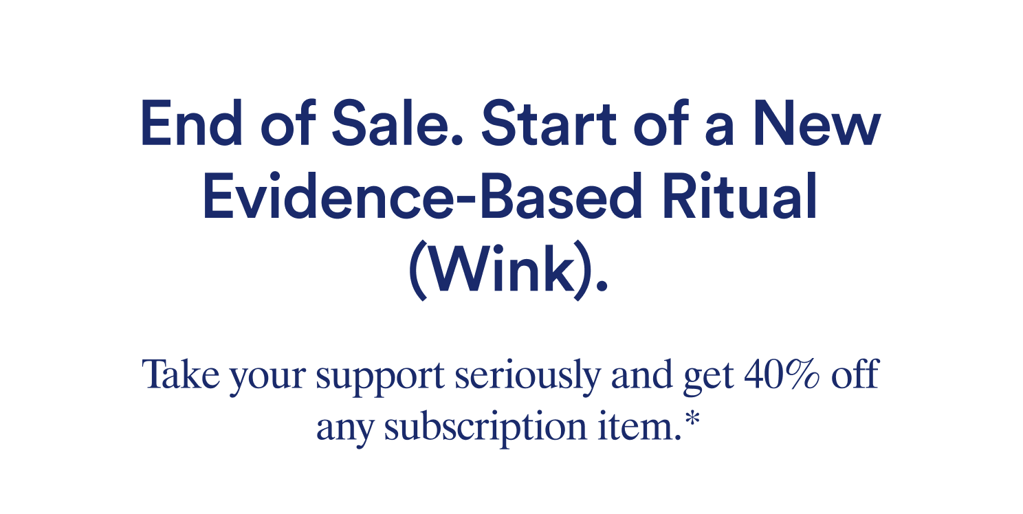 End of sale. Start of a New Evidence-Based Ritual. Take your support seriously and get 40% off any subscription item.*