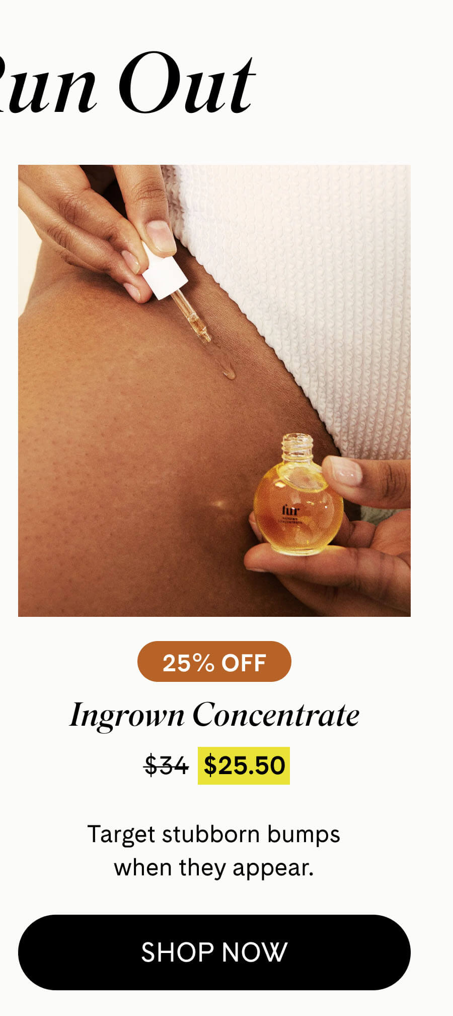 Ingrown Concentrate 25% Off $25.50 $34 Target stubborn bumps when they appear. SHOP NOW