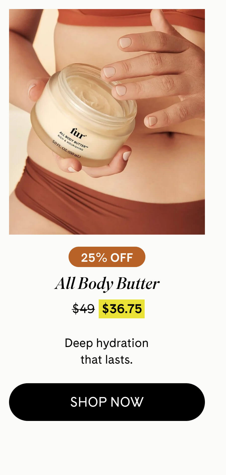 All Body Butter 25% Off $36.75 $49 Deep hydration that lasts. SHOP NOW