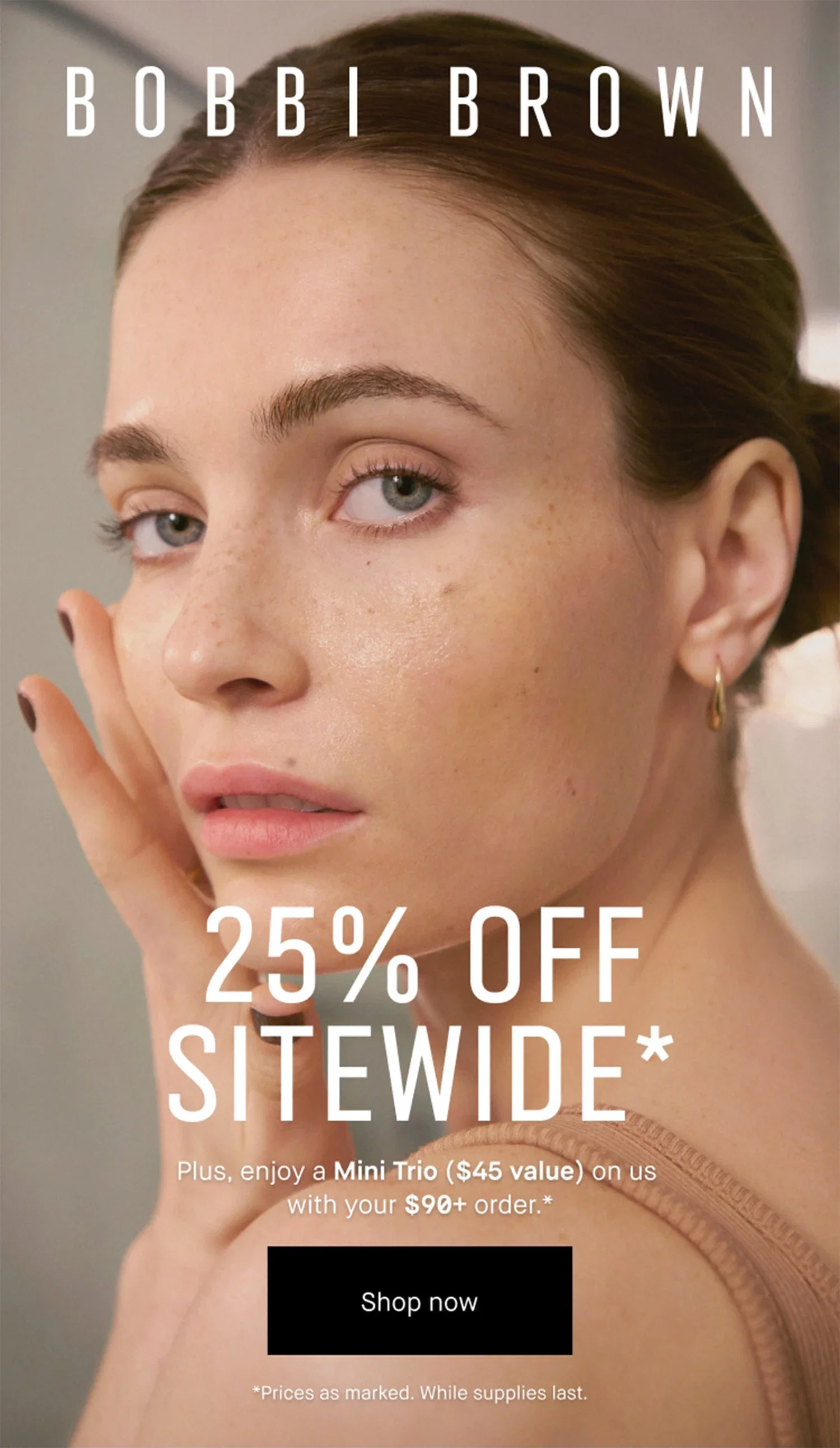 BOBBI BROWN | 25% OFF | SITEWIDE* | Plus, enjoy a Mini Trio ($45 value) on us with your $90+ order .* | Shop now | *Prices as marked. While supplies last.