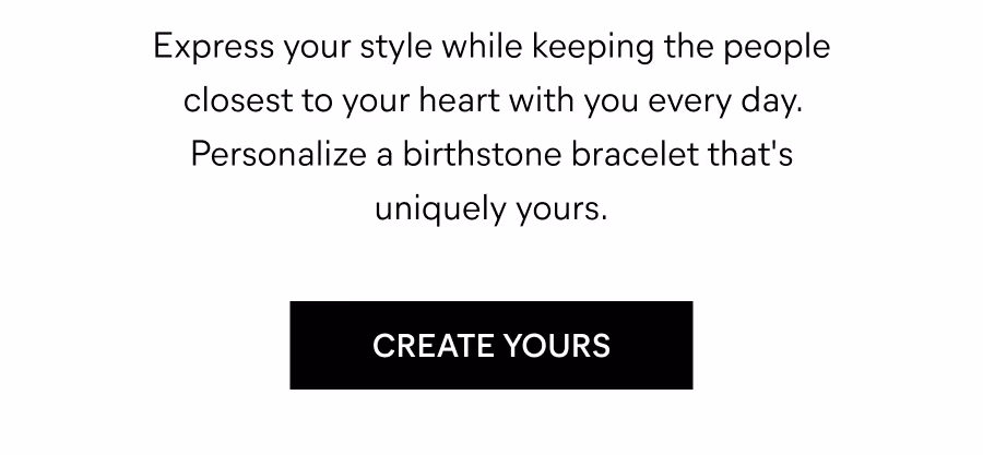 Express your style while keeping the people closest to your heart with you every day. Personalize a birthstone bracelet that's uniquely yours.