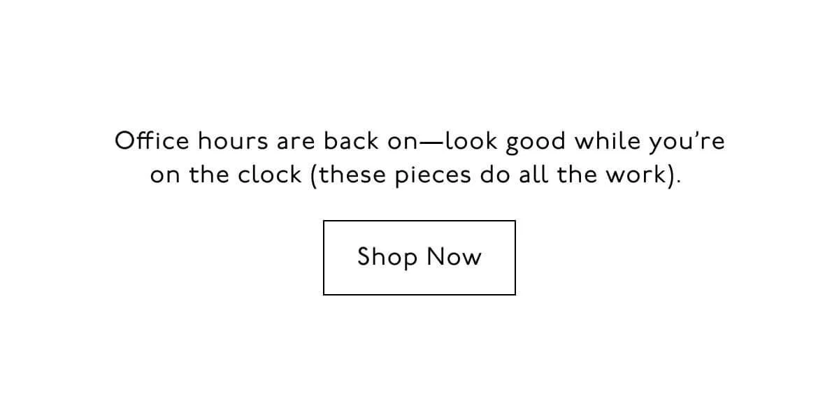 Office hours are back on--look good while you're on the clock (these pieces do all the work) Shop Now