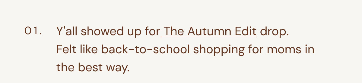 01. Y'all showed up for The Autumn Edit drop. Felt like back-to-school shopping for moms in the best way.