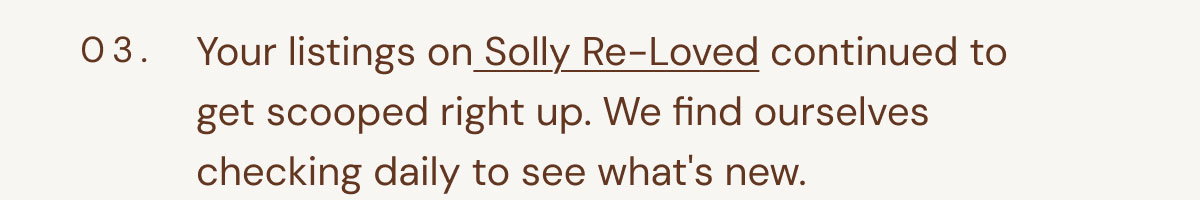 03. Your listings on Solly Re-Loved continued to get scooped right up. We find ourselves checking daily to see what's new.