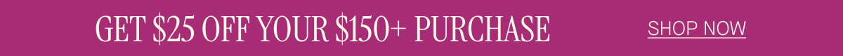 GET $25 OFF YOUR $150+ PURCHASE