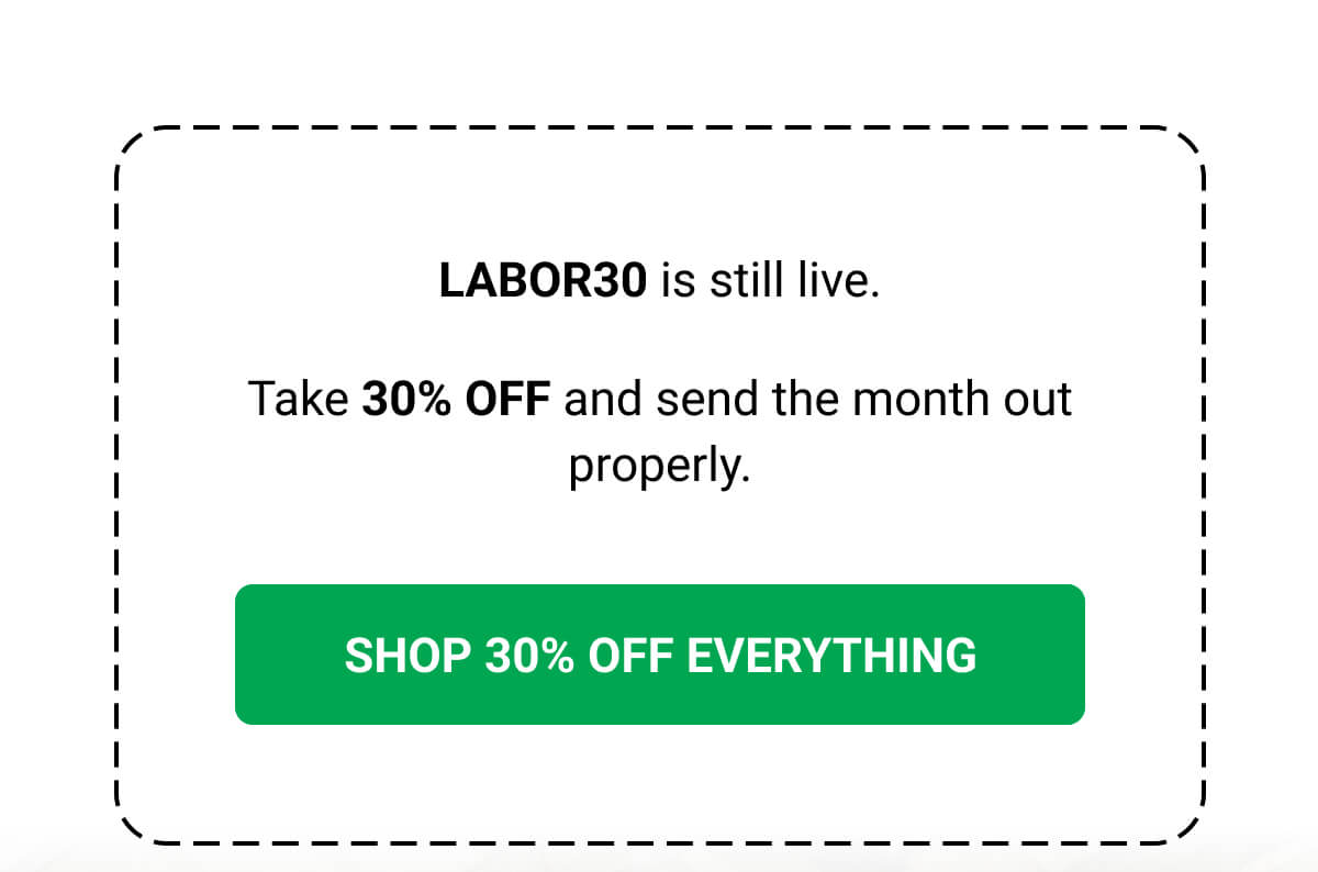 LABOR30 is still live. Take 30% OFF and send the month out properly. SHOP 30% OFF EVERYTHING
