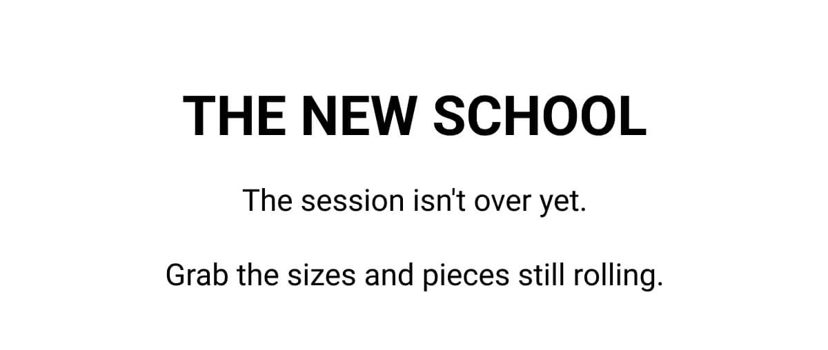THE NEW SCHOOL The session isn't over yet. Grab the sizes and pieces still rolling.