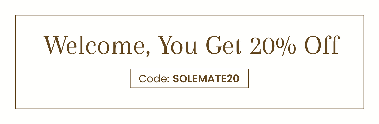 Welcome, You Get 20% Off | Code: SOLEMATE20