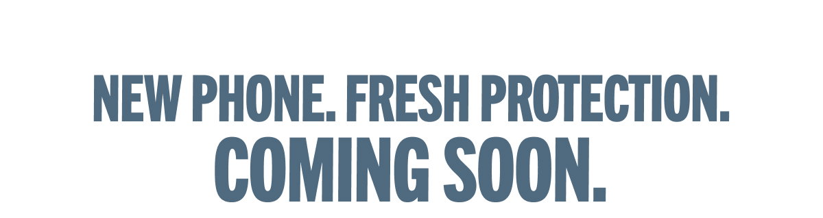 New Phone. Fresh Protection. Coming Soon.