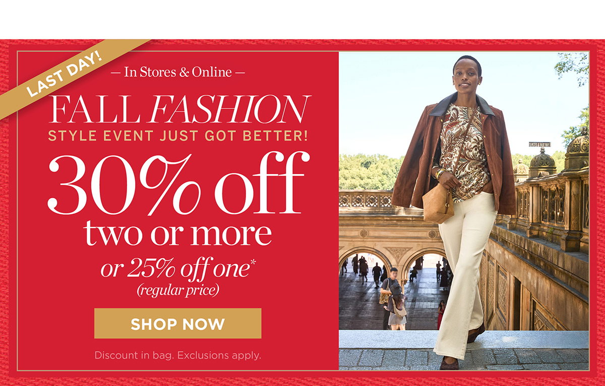 Last Day Fall Fashion Event | In Stores & Online 30% off two or more or 25% off one (regular price) | Shop Now