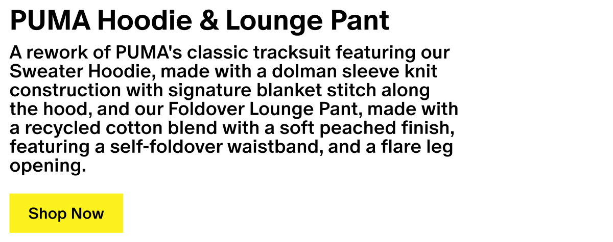 PUMA Hoodie & Lounge Pant - A rework of PUMA's classic tracksuit featuring our Sweater Hoodie, made with a dolman sleeve knit construction with signature blanket stitch along the hood, and our Foldover Lounge Pant, made with a recycled cotton blend with a soft peached finish, featuring a self-foldover waistband, and a flare leg opening.