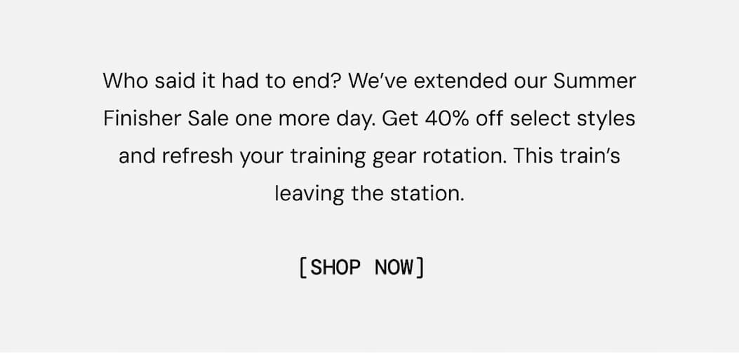 Who said it had to end? We’ve extended our Summer Finisher Sale one more day. Get 40% off select styles and refresh your training gear rotation. This train’s leaving the station. Shop Now