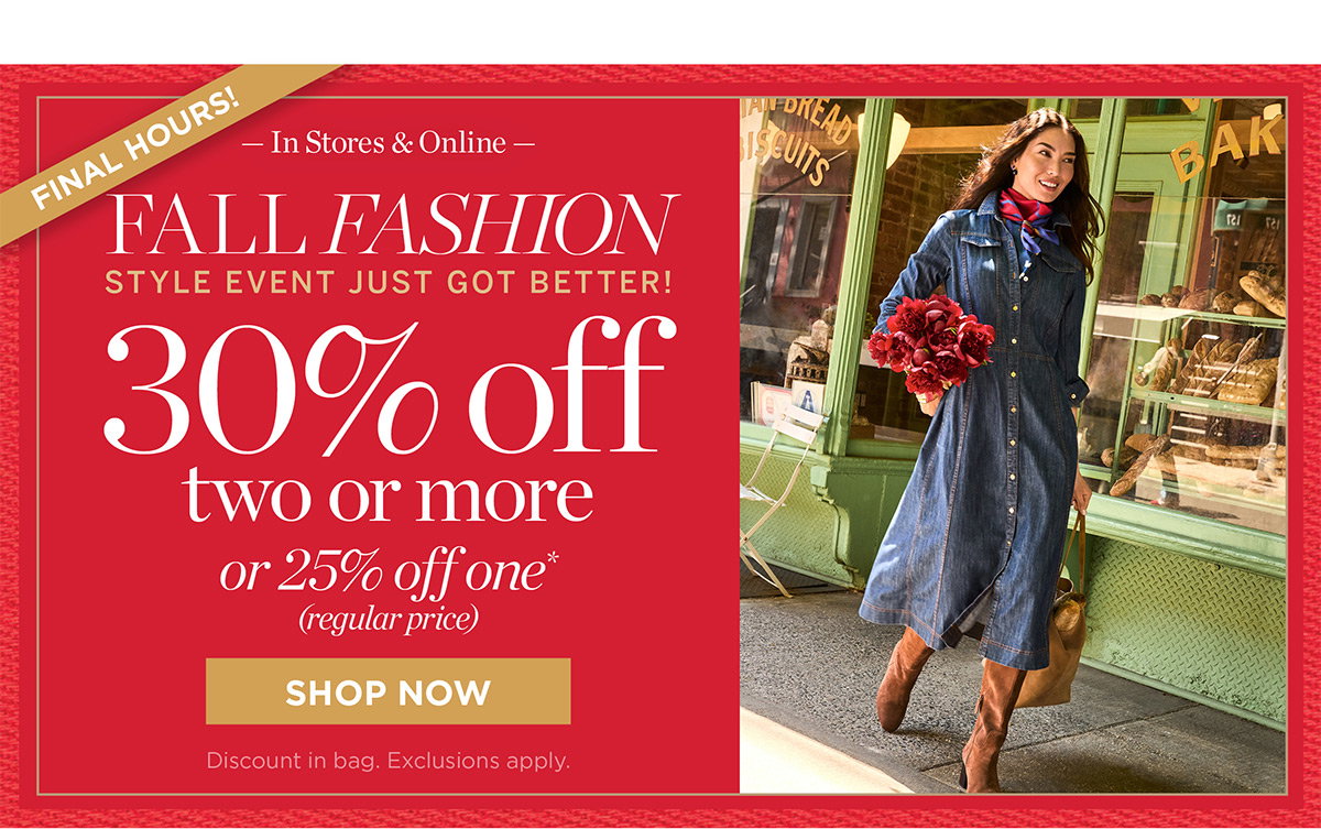 Final Hours Fall Fashion Event | In Stores & Online 30% off two or more or 25% off one (regular price) | Shop Now