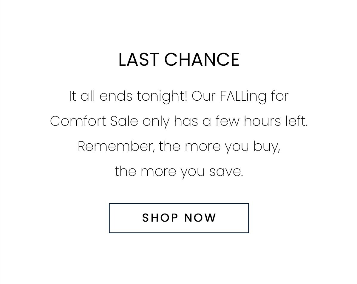 LAST CHANCE | It all ends tonight! Our FALLing for Comfort Sale only has a few hours left. Remember, the more you buy, the more you save. | SHOP NOW