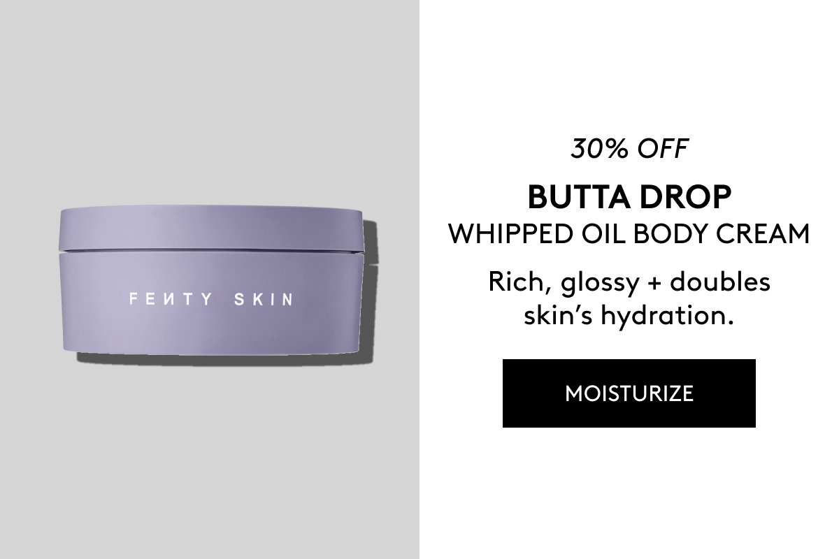 30% OFF BUTTA DROP WHIPPED OIL BODY CREAM Rich, glossy + doubles skin's hydration. MOISTURIZE