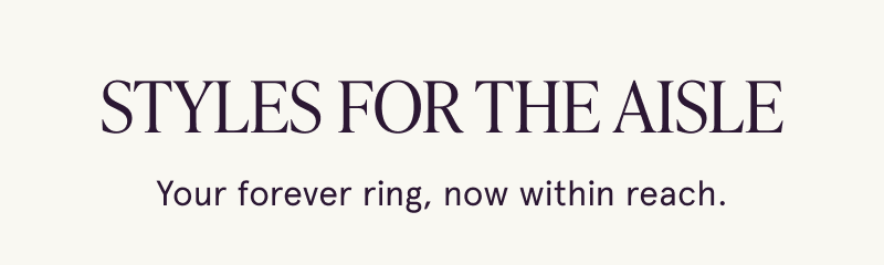 Styles for the aisle. Your forever ring, now within reach.