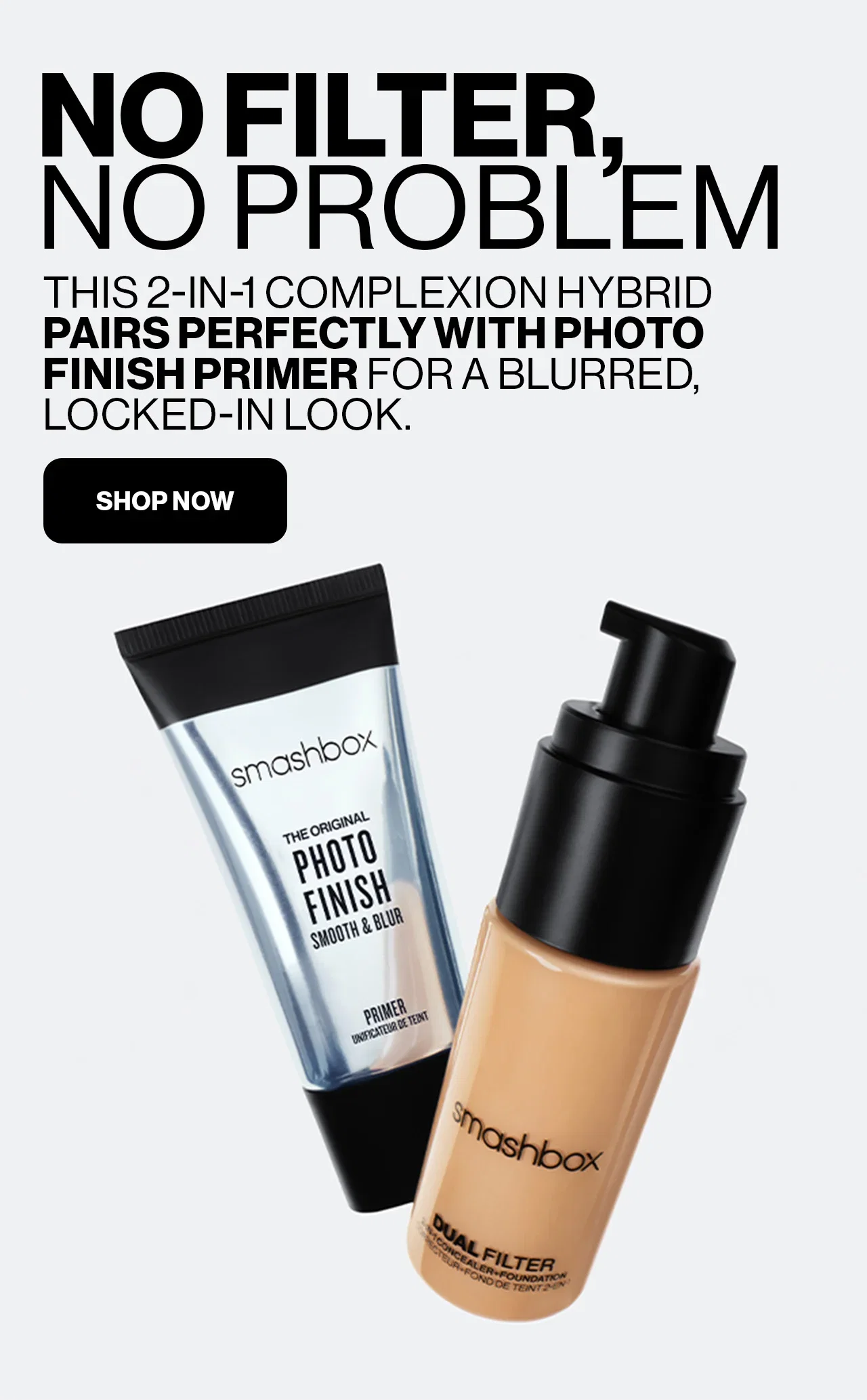 NO FILTER, NO PROBLEM | THIS 2-IN-1 COMPLEXION HYBRID PAIRS PERFECTLY WITH PHOTO FINISH PRIMER FOR A BLURRED, LOCKED-IN LOOK. | SHOP NOW 