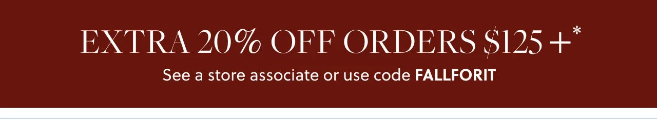 Extra 20% Off Orders $125+*. See a store associate or use code FALLFORIT.