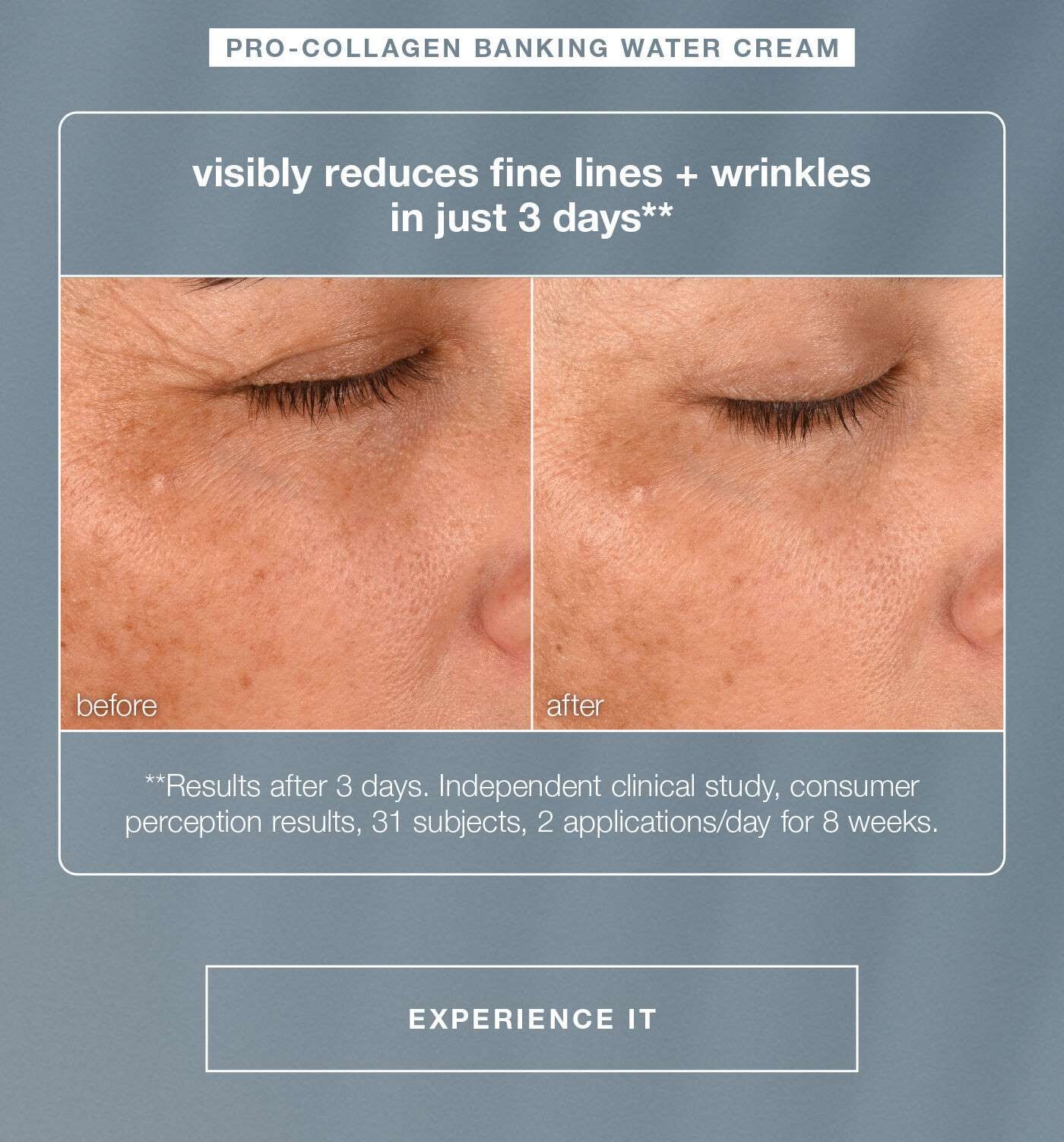 pro-collagen banking water cream | visibly reduces fine lines + wrinkles in just 3 days** | before after | **results after 3 days. independent clinical study, consumer preception results, 31 subjects, 2 applications/day for 8 weeks | EXPERIENCE IT