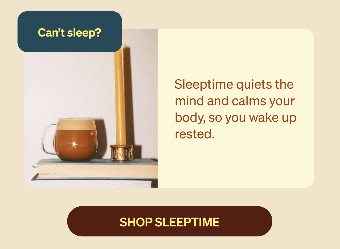 Can’t sleep? Sleeptime quiets the mind and calms your body, so you wake up rested. SHOP sleeptime