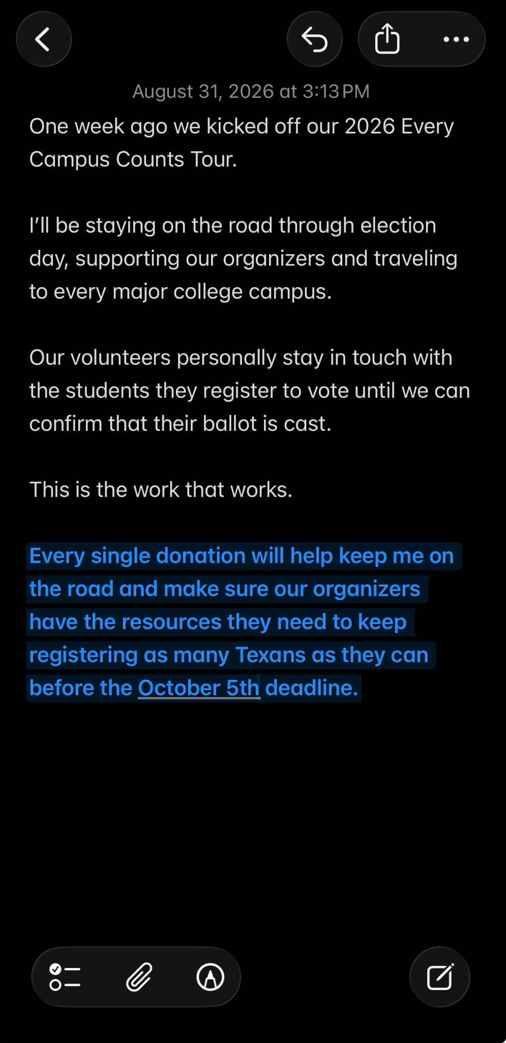 Note from August 31, 2026 at 3:13PM: "One week ago we kicked off our 2026 Every Campus Counts Tour. I'll be staying on the road through election day, supporting our organizers and traveling to every major college campus. Our volunteers personally stay in touch with the students they register to vote until we can confirm that their ballot is cast. This is the work that works. Every single donation will help keep me on the road and make sure our organizers have the resources they need to keep registering as many Texans as they can before the October 5th deadline."
