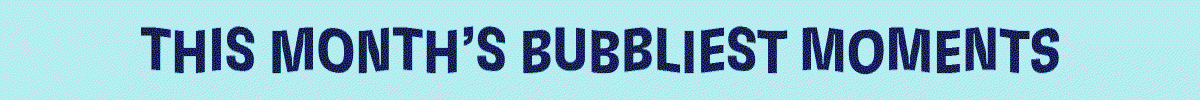 This Month's Bubbliest Moments