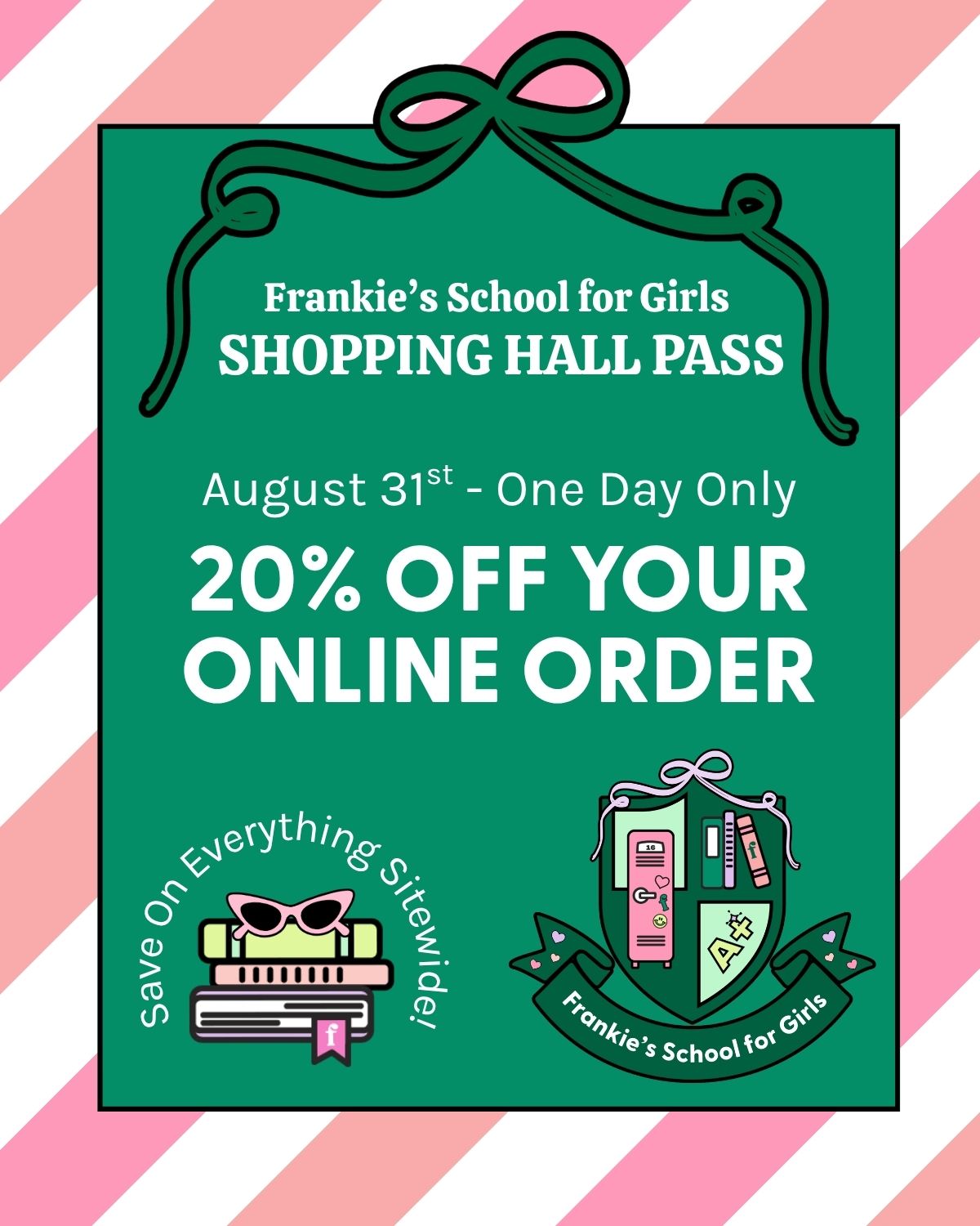 Frankie's School for Girls Shopping Hall Pass August 20th - One Day Only 20% Off Your Online Order Save on Everything Sitewide