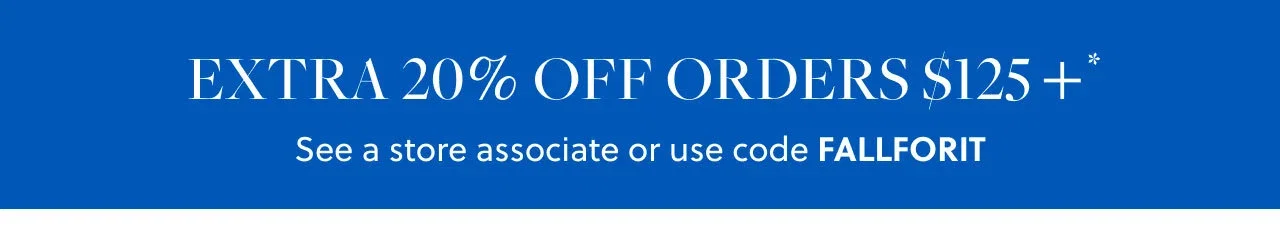 Extra 20% Off Orders $125+*. See a store associate or use code FALLFORIT.