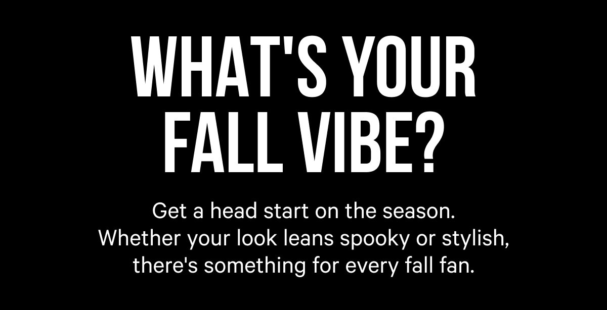 What's your fall vibe? Get a head start on the season. Whether your look leans spooky or stylish, there's something for every fall fan.