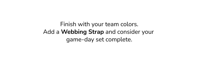 Finish with your team colors. Add a Webbing Strap and consider your game-day set complete.