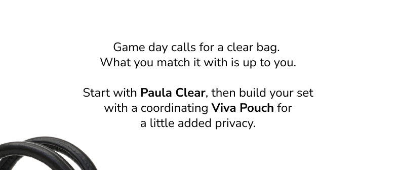 Game day calls for a clear bag. What you match it with is up to you. Start with Paula Clear, then build your set with a coordinating Viva Pouch for a little added privacy.