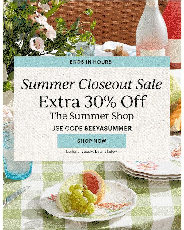 ENDS IN HOURS  Summer Closeout Sale  Extra 30% Off  The Summer Shop  USE CODE SEEYASUMMER  [SHOP NOW] Exclusions apply. Details below.
