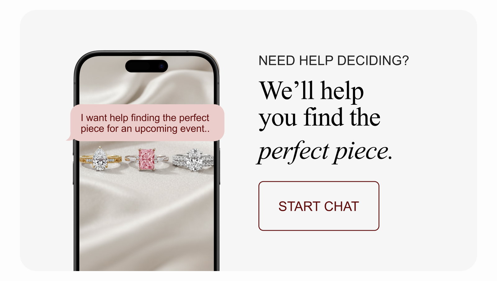 Need help deciding? We’ll help you find the perfect piece. Start Chat
