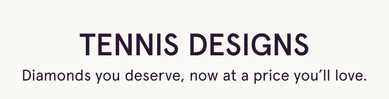 Tennis designs. Diamonds you deserve, now at a price you’ll love.