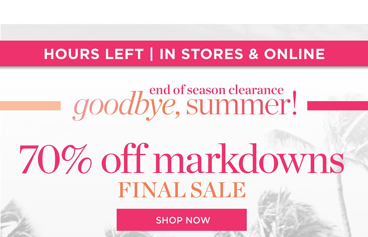 Hours Left In Stores & Online 70% off markdowns Final Sale | Shop Now