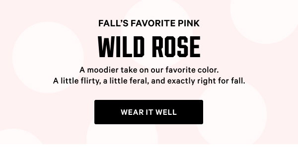 Fall’s Favorite Pink WILD ROSE A moodier take on our favorite color. A little flirty, a little feral, and exactly right for fall. Wear it Well