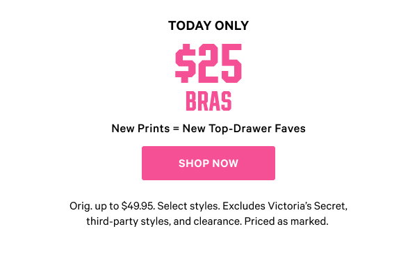 Today Only $25 Bras New Prints = New Top-Drawer Faves Orig. up to $49.95. Select styles. Excludes Victoria’s Secret, third-party styles, and clearance. Priced as marked. Shop Now