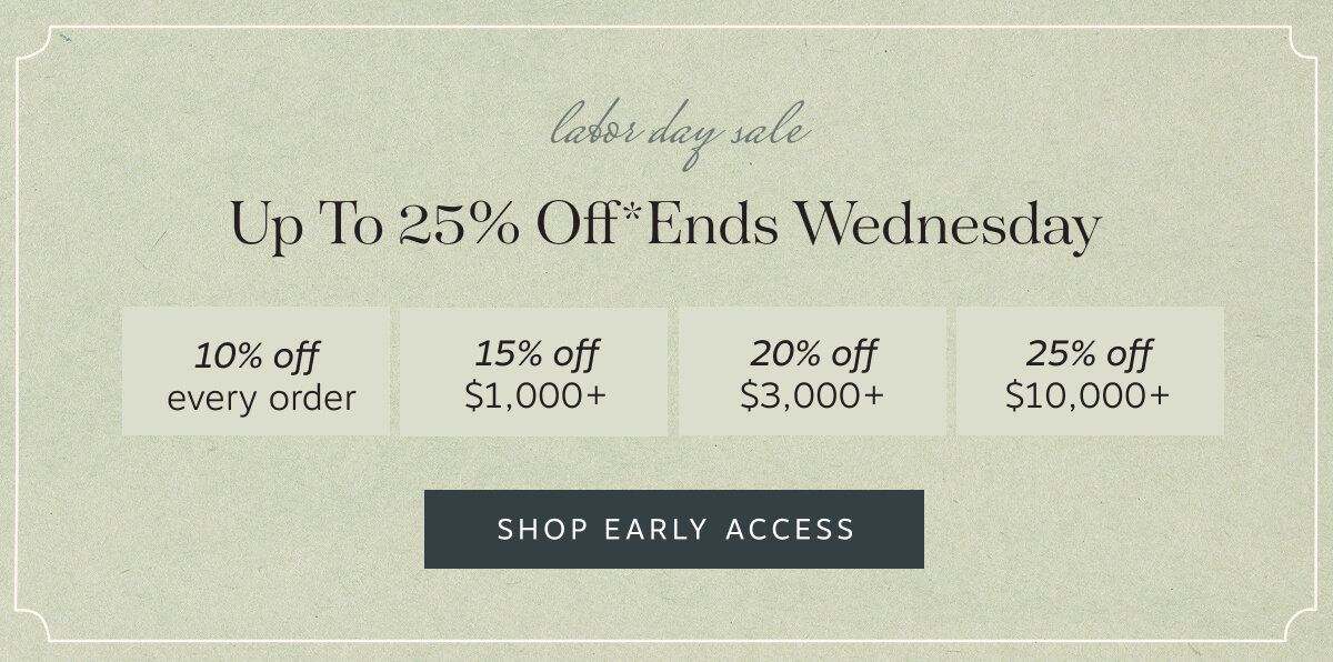 Labor Day Sale – Up to 25% Off* Ends Wednesday | • 10% off every order • 15% off $1,000+ • 20% off $3,000+ • 25% off $10,000+ | Shop Early Access