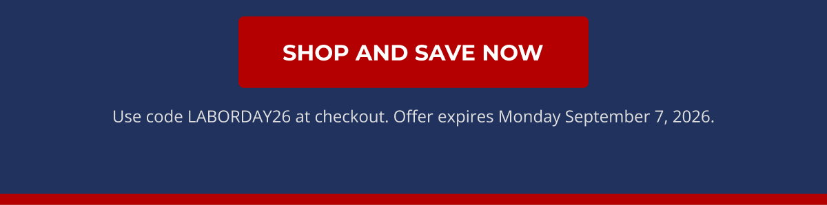 SHOP AND SAVE NOW Use code LABORDAY26 at checkout. Offer expires Monday September 7, 2026.