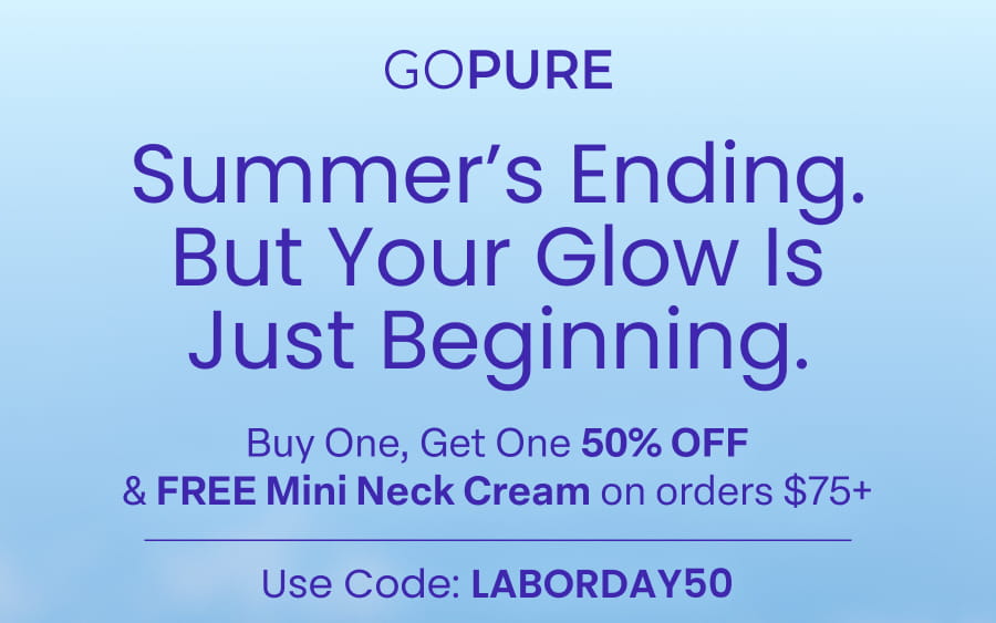 GOPURE Summer's Ending. But Your Glow Is Just Beginning. Buy One, Get One 50% OFF & FREE Mini Neck Cream on orders $75+ Use Code: LABORDAY50