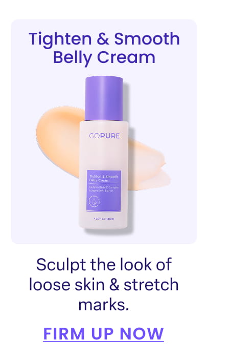 Tighten & Smooth Belly Cream Sculpt the look of loose skin & stretch marks. FIRM UP NOW