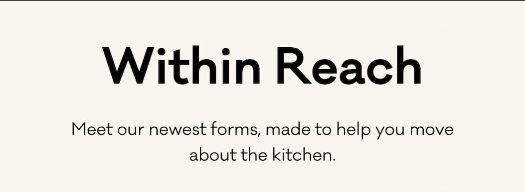 Within Reach Meet our newest forms, made to help you move about the kitchen. 