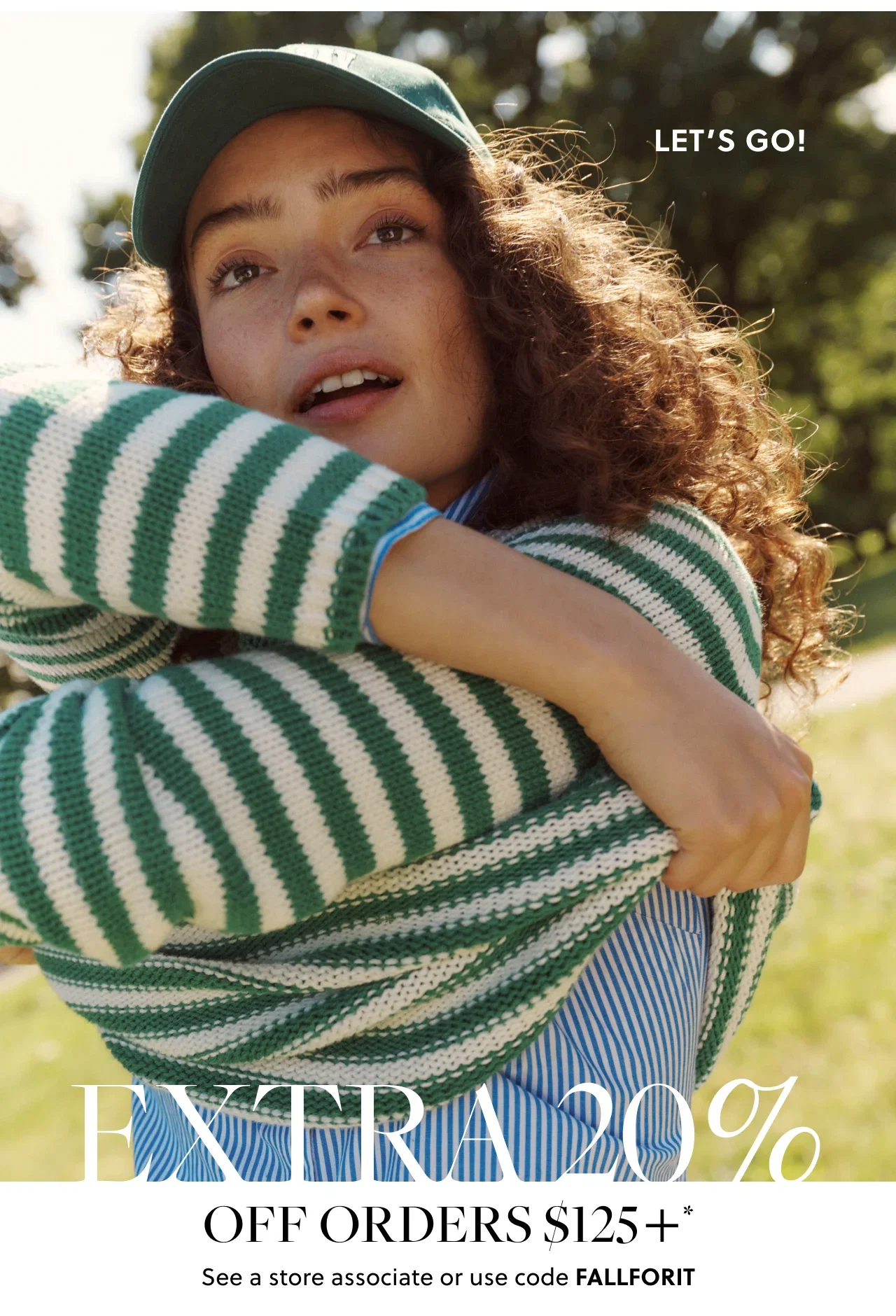 Let's Go! Extra 20% Off Orders $125+*. See a store associate or use code FALLFORIT.